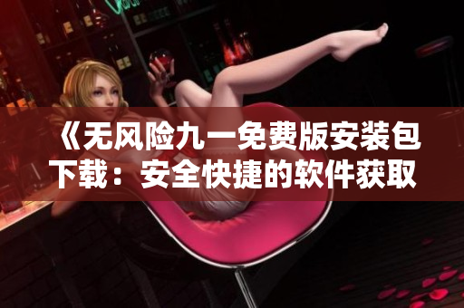 《無風險九一免費版安裝包下載：安全快捷的軟件獲取方式》