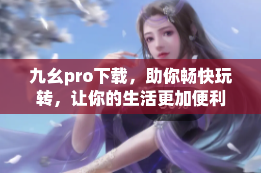 九幺pro下載，助你暢快玩轉(zhuǎn)，讓你的生活更加便利