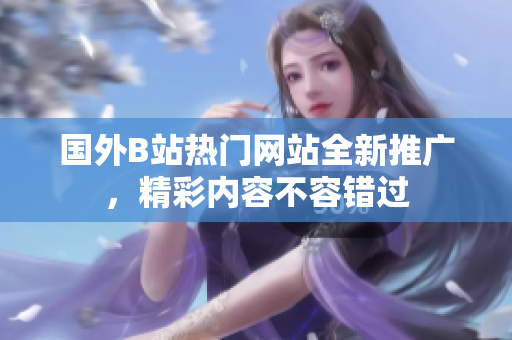 國外B站熱門網(wǎng)站全新推廣，精彩內(nèi)容不容錯過