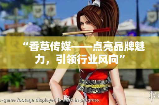 “香草傳媒——點(diǎn)亮品牌魅力，引領(lǐng)行業(yè)風(fēng)向”