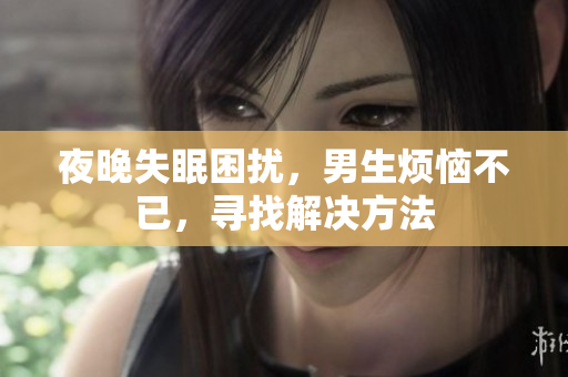 夜晚失眠困擾，男生煩惱不已，尋找解決方法