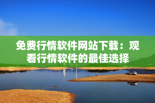 免費(fèi)行情軟件網(wǎng)站下載：觀看行情軟件的最佳選擇