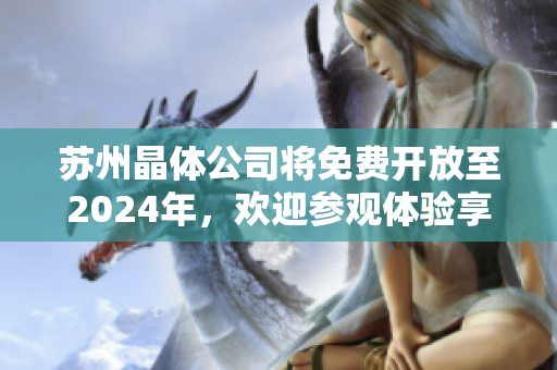 蘇州晶體公司將免費(fèi)開放至2024年，歡迎參觀體驗(yàn)享受晶瑩之旅