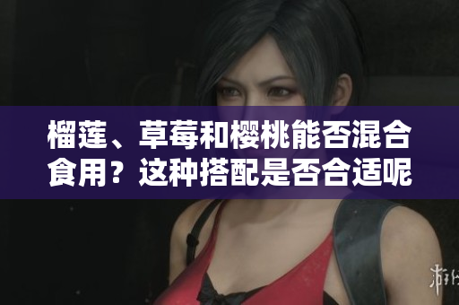 榴蓮、草莓和櫻桃能否混合食用？這種搭配是否合適呢？