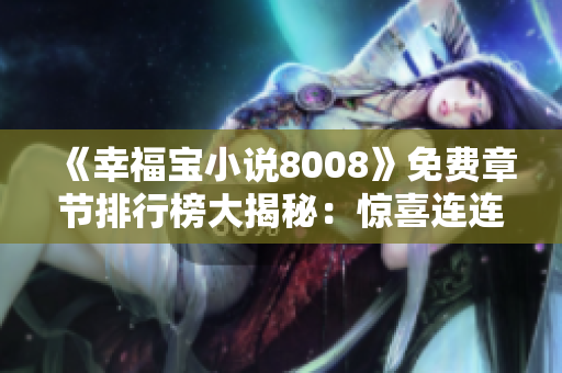 《幸福寶小說8008》免費章節(jié)排行榜大揭秘：驚喜連連，揭秘熱門章節(jié)最新動態(tài)！