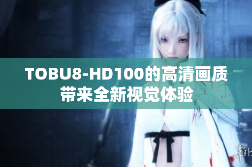 TOBU8-HD100的高清畫質帶來全新視覺體驗
