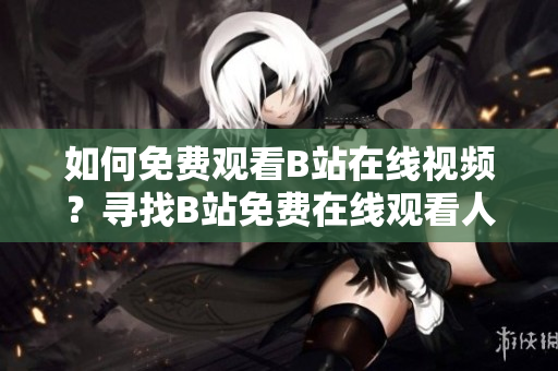 如何免費觀看B站在線視頻？尋找B站免費在線觀看人數(shù)的方法