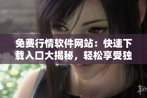 免費(fèi)行情軟件網(wǎng)站：快速下載入口大揭秘，輕松享受獨(dú)家服務(wù)
