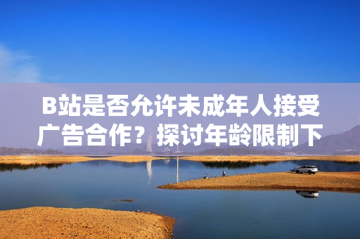 B站是否允許未成年人接受廣告合作？探討年齡限制下的B站廣告支持