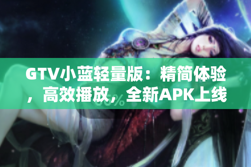 GTV小藍(lán)輕量版：精簡體驗(yàn)，高效播放，全新APK上線