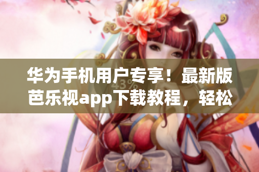 華為手機(jī)用戶專享！最新版芭樂(lè)視app下載教程，輕松get入口！