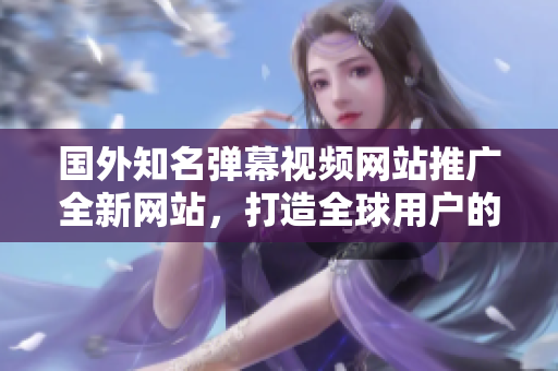 國(guó)外知名彈幕視頻網(wǎng)站推廣全新網(wǎng)站，打造全球用戶的聚集地