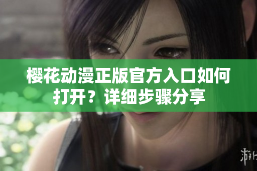 櫻花動(dòng)漫正版官方入口如何打開？詳細(xì)步驟分享
