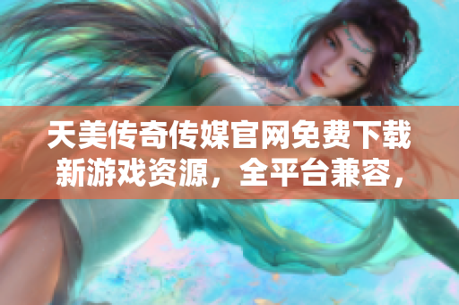 天美傳奇?zhèn)髅焦倬W(wǎng)免費(fèi)下載新游戲資源，全平臺(tái)兼容，安全無(wú)廣告