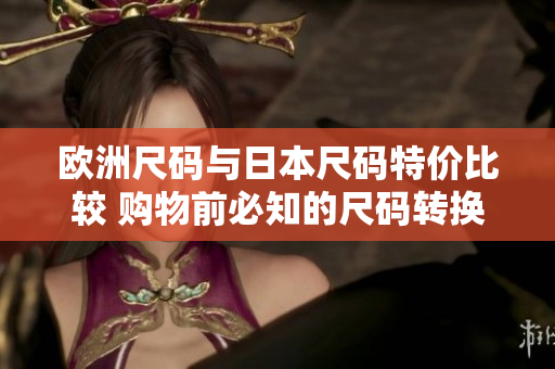 歐洲尺碼與日本尺碼特價(jià)比較 購(gòu)物前必知的尺碼轉(zhuǎn)換與優(yōu)惠攻略