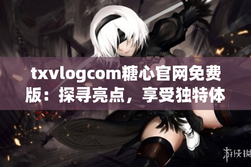 txvlogcom糖心官網(wǎng)免費版：探尋亮點，享受獨特體驗