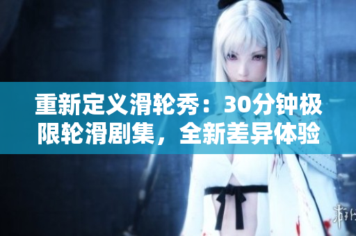 重新定義滑輪秀：30分鐘極限輪滑劇集，全新差異體驗