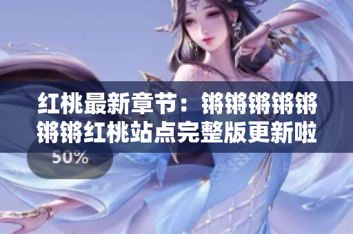 紅桃最新章節(jié)：鏘鏘鏘鏘鏘鏘鏘紅桃站點完整版更新啦，立即觀看最新內(nèi)容！