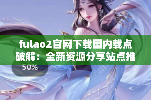 fulao2官網(wǎng)下載國內(nèi)載點破解：全新資源分享站點推薦