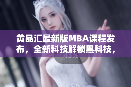黃品匯最新版MBA課程發(fā)布，全新科技解鎖黑科技，助你一步登高