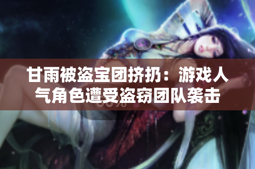 甘雨被盜寶團擠扔：游戲人氣角色遭受盜竊團隊襲擊