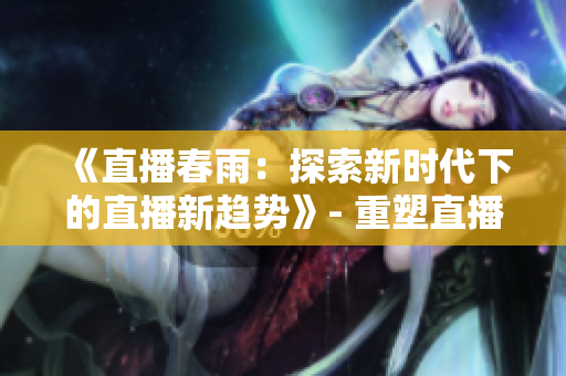 《直播春雨：探索新時代下的直播新趨勢》- 重塑直播新格局