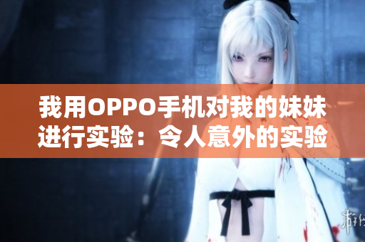 我用OPPO手機對我的妹妹進行實驗：令人意外的實驗結(jié)果