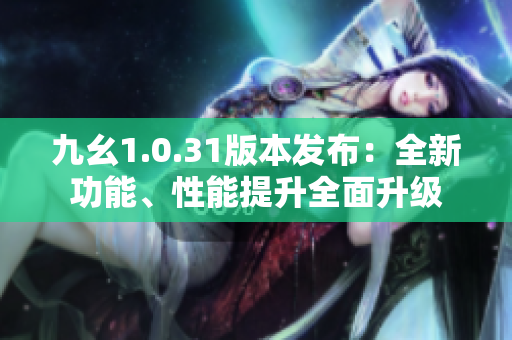 九幺1.0.31版本發(fā)布：全新功能、性能提升全面升級