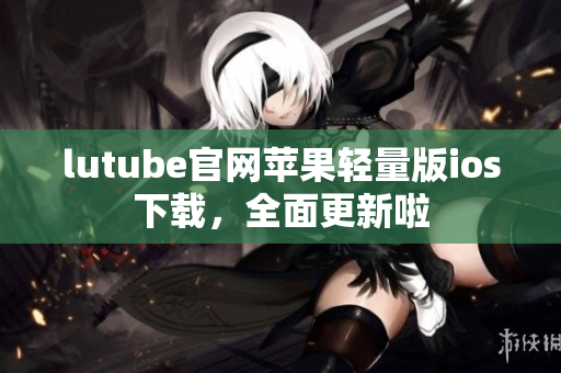 lutube官網(wǎng)蘋果輕量版ios下載，全面更新啦