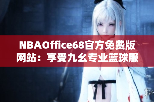 NBAOffice68官方免費(fèi)版網(wǎng)站：享受九幺專業(yè)籃球服務(wù)