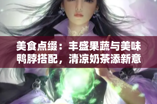 美食點(diǎn)綴：豐盛果蔬與美味鴨脖搭配，清涼奶茶添新意