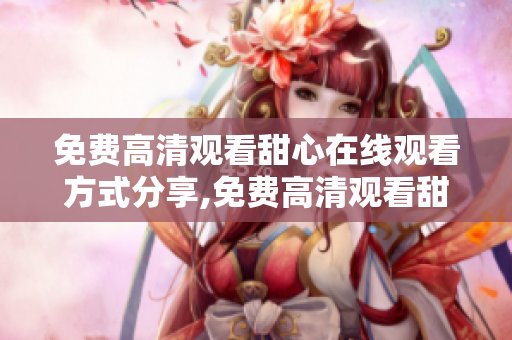 免費(fèi)高清觀看甜心在線觀看方式分享,免費(fèi)高清觀看甜心的方法!