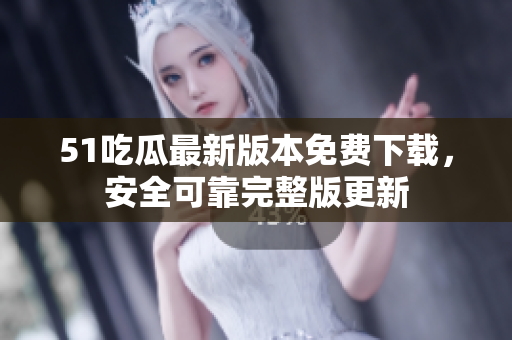 51吃瓜最新版本免費下載，安全可靠完整版更新