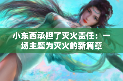小東西承擔(dān)了滅火責(zé)任：一場(chǎng)主題為滅火的新篇章