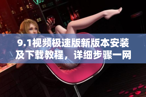 9.1視頻極速版新版本安裝及下載教程，詳細(xì)步驟一網(wǎng)打盡