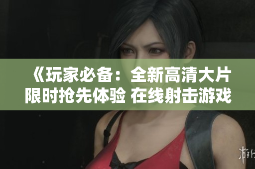 《玩家必備：全新高清大片限時搶先體驗(yàn) 在線射擊游戲》