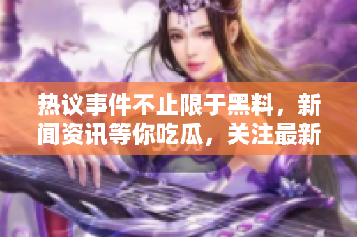 熱議事件不止限于黑料，新聞資訊等你吃瓜，關(guān)注最新動(dòng)態(tài)!