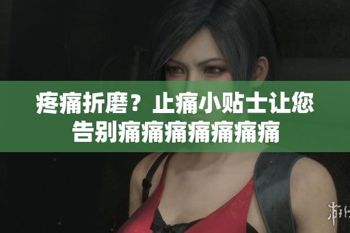 疼痛折磨？止痛小貼士讓您告別痛痛痛痛痛痛痛