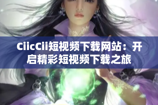 CiicCii短視頻下載網站：開啟精彩短視頻下載之旅