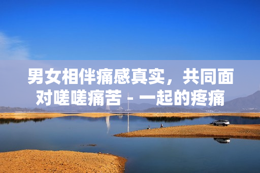 男女相伴痛感真實(shí)，共同面對(duì)嗟嗟痛苦 - 一起的疼痛