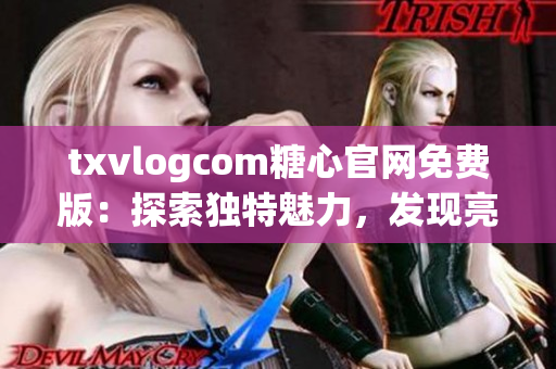 txvlogcom糖心官網(wǎng)免費(fèi)版：探索獨(dú)特魅力，發(fā)現(xiàn)亮點(diǎn)無(wú)限