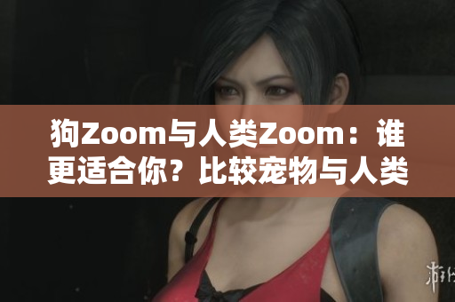 狗Zoom與人類Zoom：誰更適合你？比較寵物與人類視頻會議軟件的優(yōu)劣