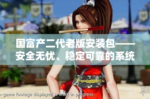 國(guó)富產(chǎn)二代老版安裝包——安全無(wú)憂、穩(wěn)定可靠的系統(tǒng)更新工具