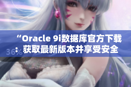 “Oracle 9i數(shù)據(jù)庫官方下載：獲取最新版本并享受安全穩(wěn)定的操作體驗(yàn)”