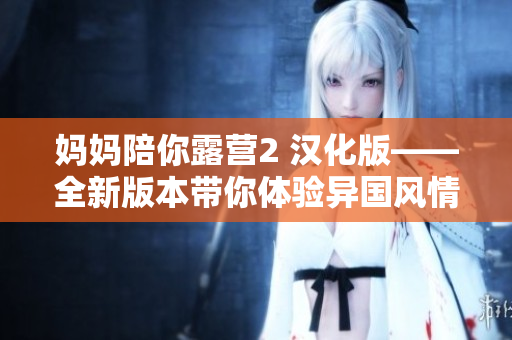 媽媽陪你露營2 漢化版——全新版本帶你體驗異國風情露營樂趣