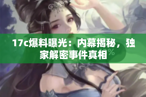 17c爆料曝光：內幕揭秘，獨家解密事件真相