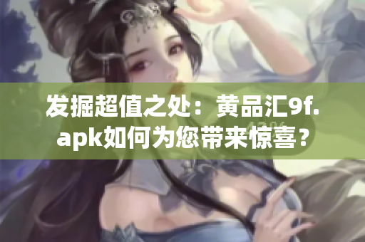 發(fā)掘超值之處：黃品匯9f.apk如何為您帶來(lái)驚喜？