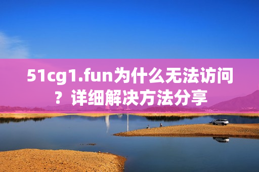 51cg1.fun為什么無法訪問？詳細(xì)解決方法分享