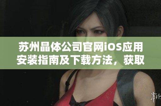 蘇州晶體公司官網(wǎng)iOS應(yīng)用安裝指南及下載方法，獲取最新版本手機(jī)應(yīng)用的步驟詳解