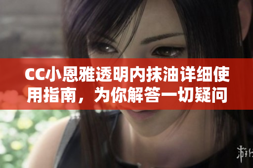 CC小恩雅透明內(nèi)抹油詳細(xì)使用指南，為你解答一切疑問